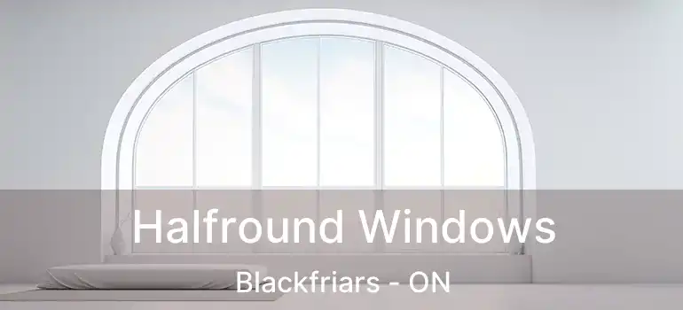 Halfround Windows Blackfriars - ON