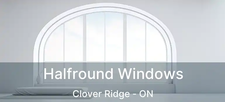  Halfround Windows Clover Ridge - ON