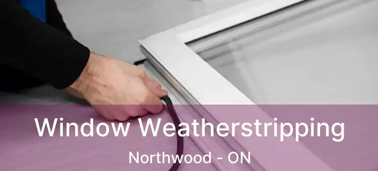 Window Weatherstripping Northwood - ON